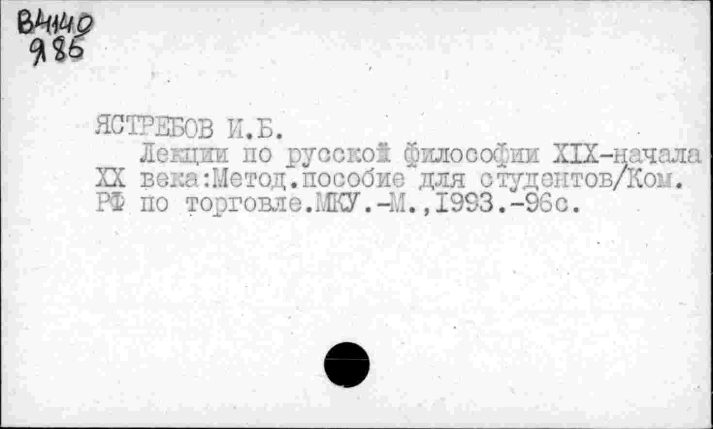 ﻿№
ЯСТРЕБОВ И.Б.
Лекции по русской философии Х1Х-начала XX века :Метод. пособие для студентов/Ком. РФ по торговле. МКУ. -1.1., 1993. -96с.